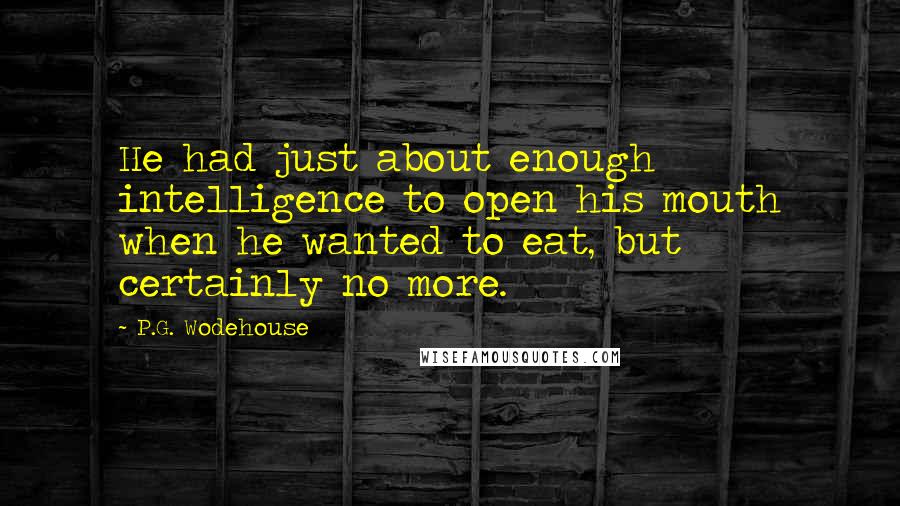 P.G. Wodehouse Quotes: He had just about enough intelligence to open his mouth when he wanted to eat, but certainly no more.