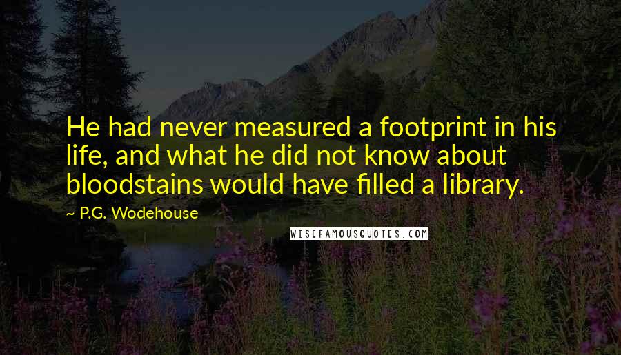 P.G. Wodehouse Quotes: He had never measured a footprint in his life, and what he did not know about bloodstains would have filled a library.