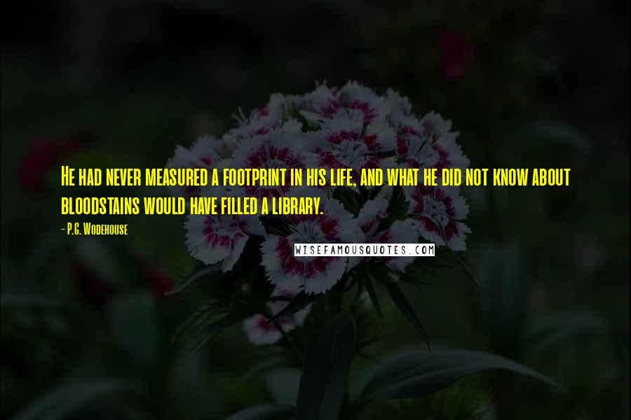 P.G. Wodehouse Quotes: He had never measured a footprint in his life, and what he did not know about bloodstains would have filled a library.
