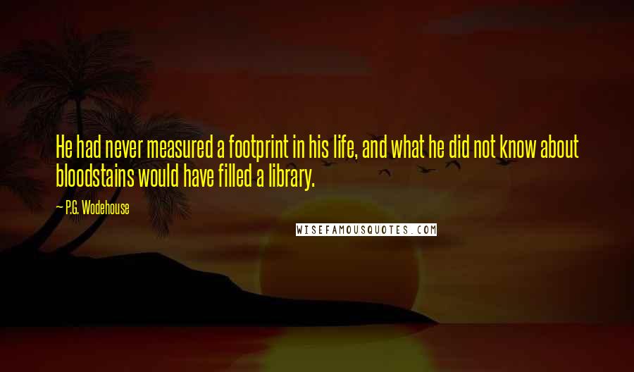 P.G. Wodehouse Quotes: He had never measured a footprint in his life, and what he did not know about bloodstains would have filled a library.