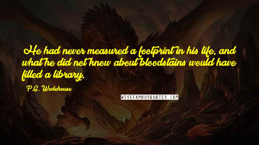 P.G. Wodehouse Quotes: He had never measured a footprint in his life, and what he did not know about bloodstains would have filled a library.