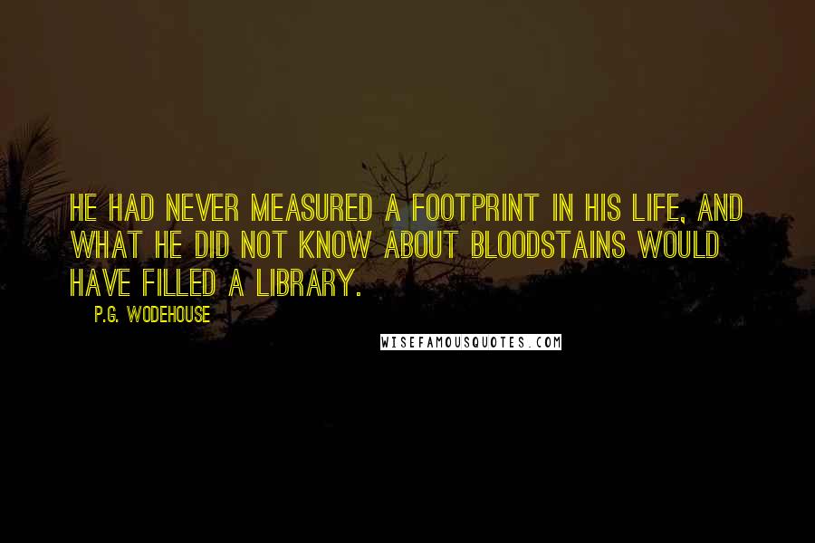 P.G. Wodehouse Quotes: He had never measured a footprint in his life, and what he did not know about bloodstains would have filled a library.