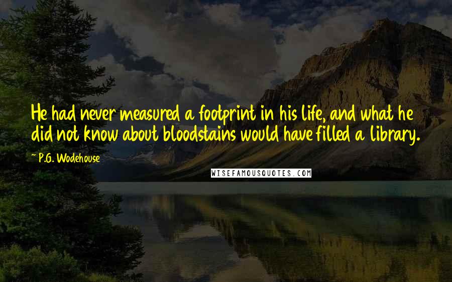 P.G. Wodehouse Quotes: He had never measured a footprint in his life, and what he did not know about bloodstains would have filled a library.