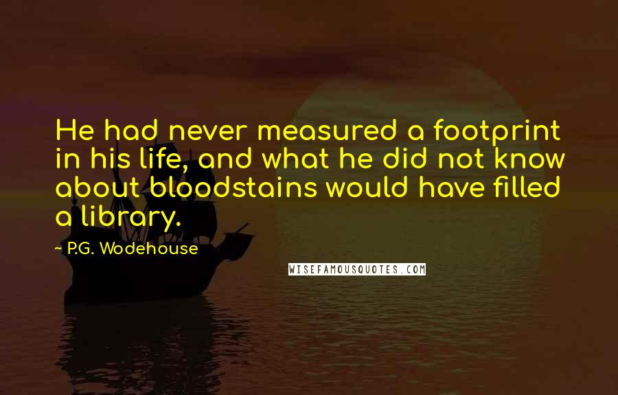 P.G. Wodehouse Quotes: He had never measured a footprint in his life, and what he did not know about bloodstains would have filled a library.