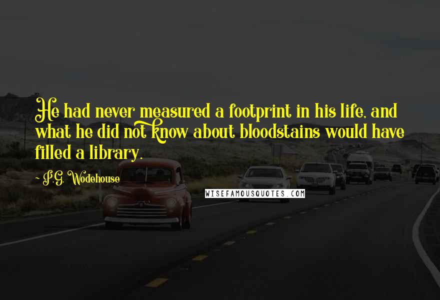 P.G. Wodehouse Quotes: He had never measured a footprint in his life, and what he did not know about bloodstains would have filled a library.