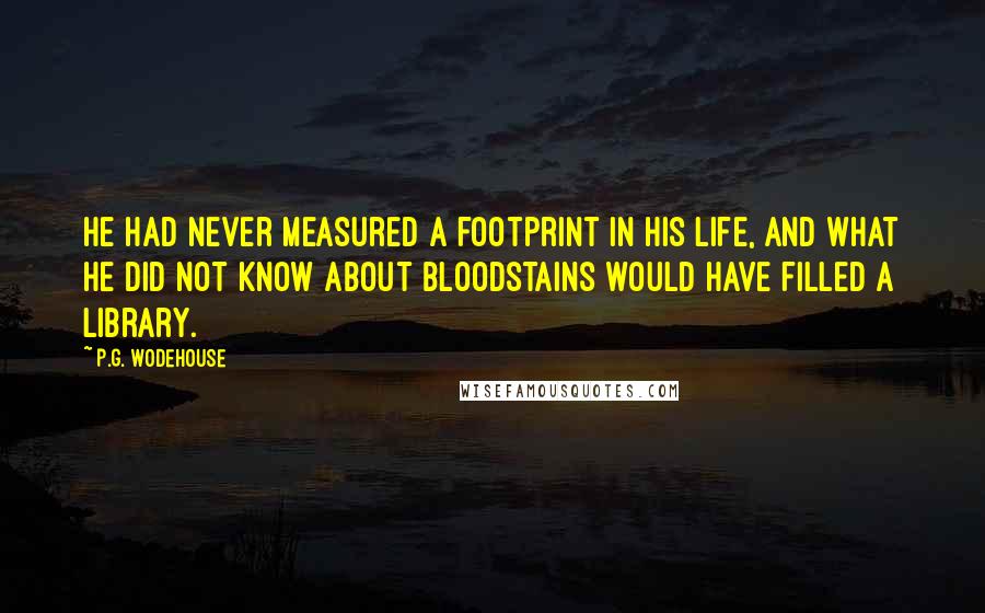 P.G. Wodehouse Quotes: He had never measured a footprint in his life, and what he did not know about bloodstains would have filled a library.