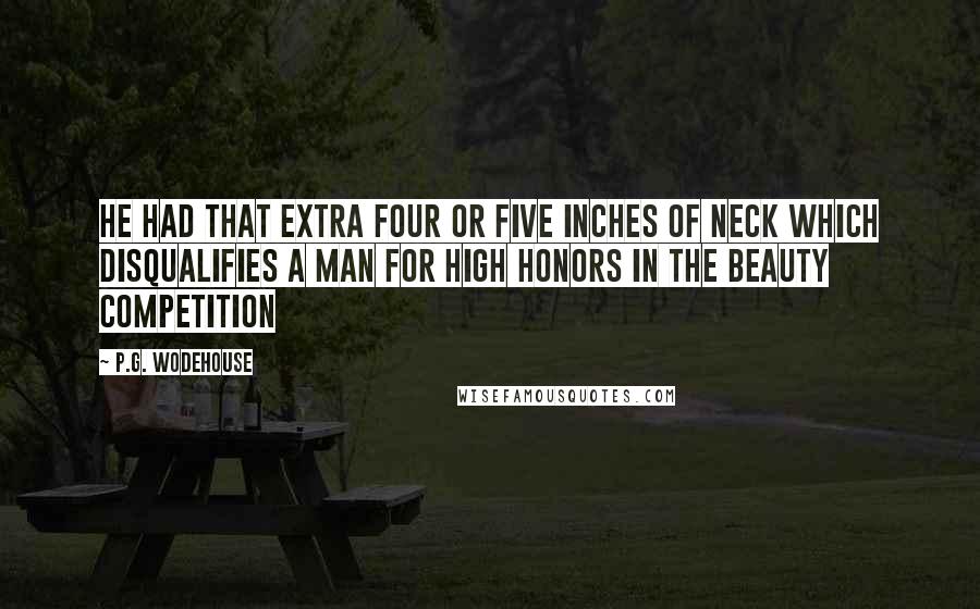 P.G. Wodehouse Quotes: He had that extra four or five inches of neck which disqualifies a man for high honors in the beauty competition