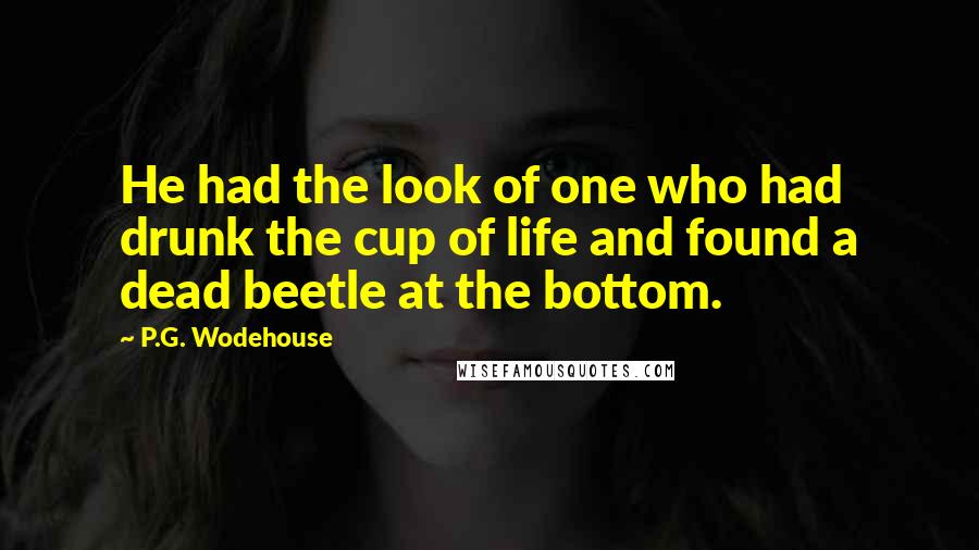 P.G. Wodehouse Quotes: He had the look of one who had drunk the cup of life and found a dead beetle at the bottom.