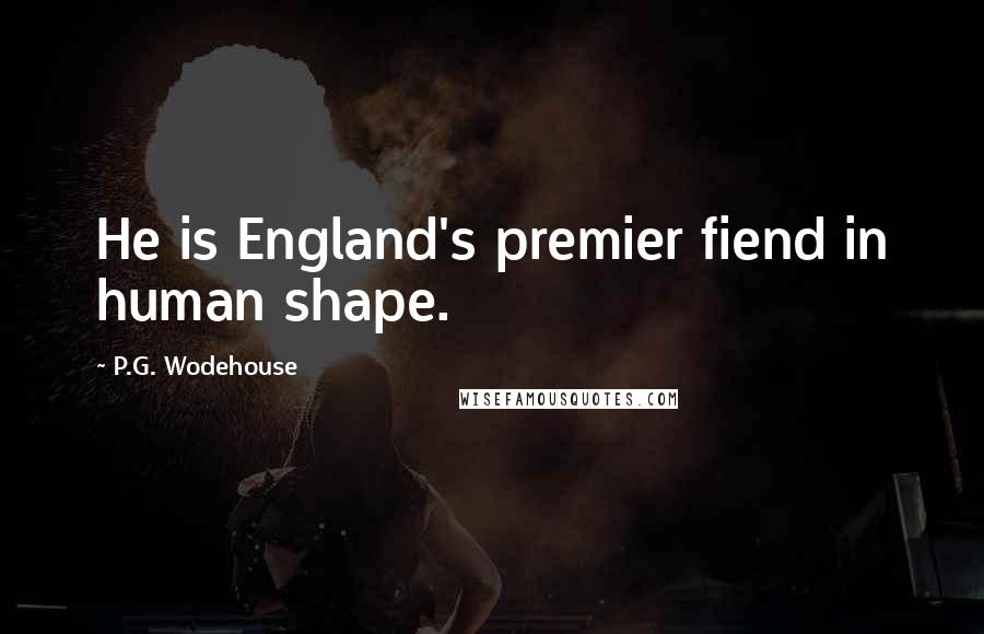 P.G. Wodehouse Quotes: He is England's premier fiend in human shape.