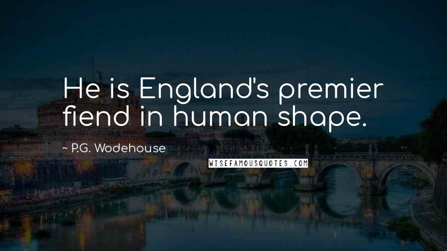 P.G. Wodehouse Quotes: He is England's premier fiend in human shape.