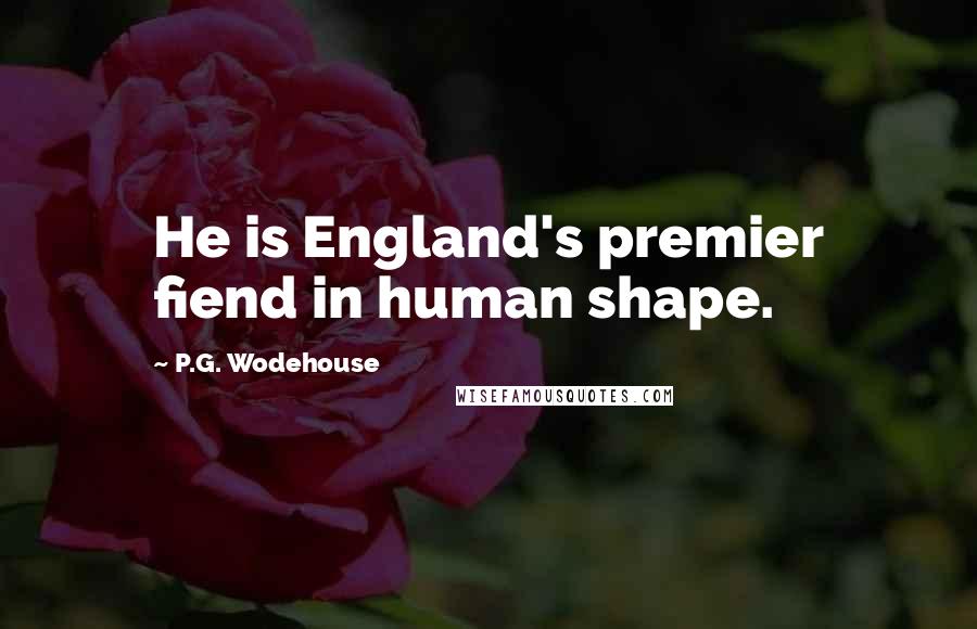 P.G. Wodehouse Quotes: He is England's premier fiend in human shape.