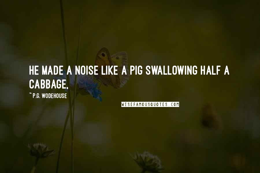 P.G. Wodehouse Quotes: He made a noise like a pig swallowing half a cabbage,
