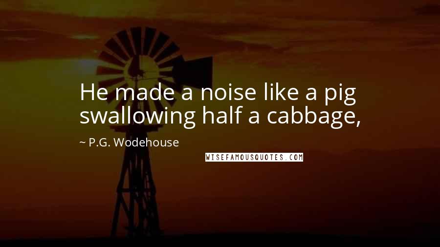 P.G. Wodehouse Quotes: He made a noise like a pig swallowing half a cabbage,