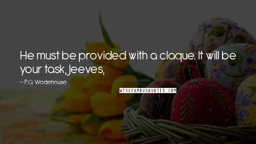 P.G. Wodehouse Quotes: He must be provided with a claque. It will be your task, Jeeves,