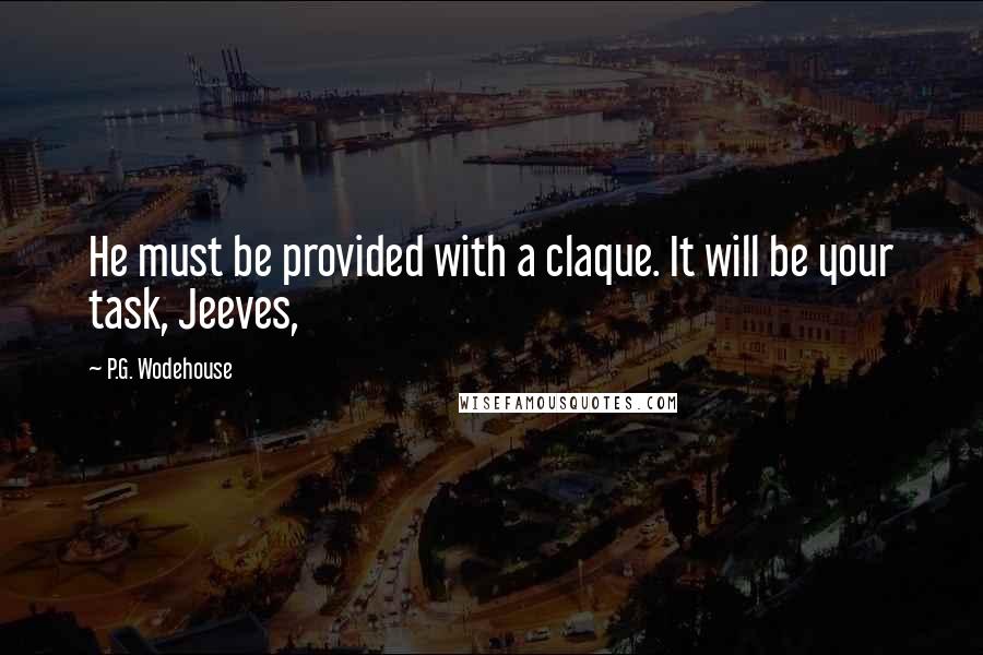 P.G. Wodehouse Quotes: He must be provided with a claque. It will be your task, Jeeves,