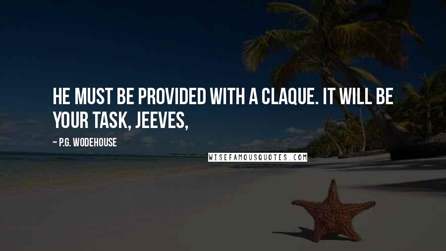 P.G. Wodehouse Quotes: He must be provided with a claque. It will be your task, Jeeves,