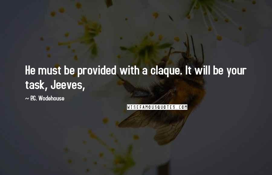 P.G. Wodehouse Quotes: He must be provided with a claque. It will be your task, Jeeves,