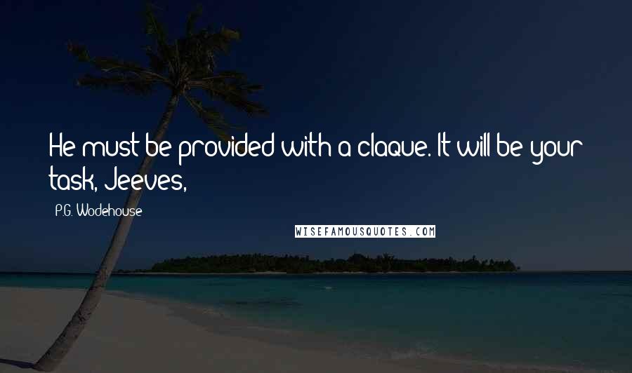 P.G. Wodehouse Quotes: He must be provided with a claque. It will be your task, Jeeves,