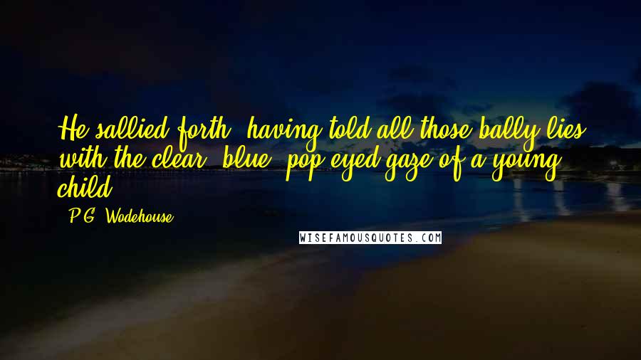 P.G. Wodehouse Quotes: He sallied forth, having told all those bally lies with the clear, blue, pop-eyed gaze of a young child.