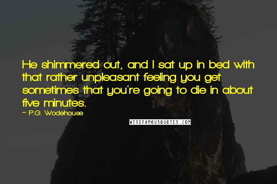 P.G. Wodehouse Quotes: He shimmered out, and I sat up in bed with that rather unpleasant feeling you get sometimes that you're going to die in about five minutes.