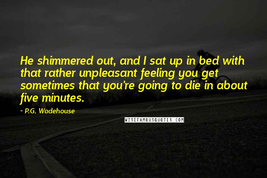 P.G. Wodehouse Quotes: He shimmered out, and I sat up in bed with that rather unpleasant feeling you get sometimes that you're going to die in about five minutes.