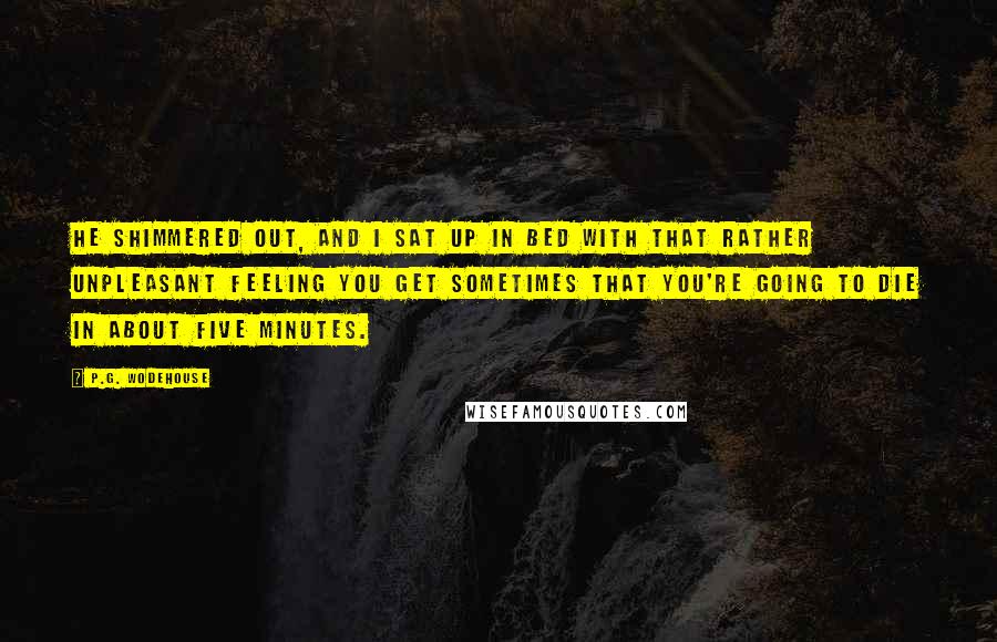 P.G. Wodehouse Quotes: He shimmered out, and I sat up in bed with that rather unpleasant feeling you get sometimes that you're going to die in about five minutes.