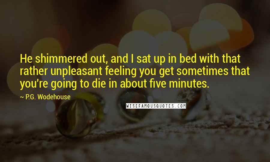 P.G. Wodehouse Quotes: He shimmered out, and I sat up in bed with that rather unpleasant feeling you get sometimes that you're going to die in about five minutes.