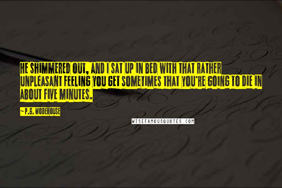 P.G. Wodehouse Quotes: He shimmered out, and I sat up in bed with that rather unpleasant feeling you get sometimes that you're going to die in about five minutes.