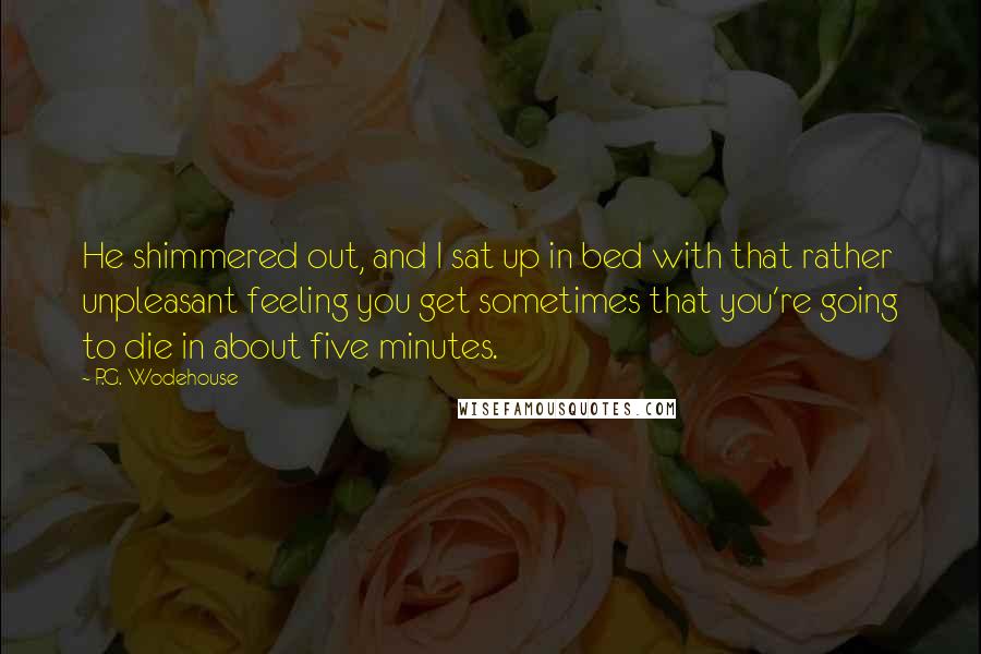 P.G. Wodehouse Quotes: He shimmered out, and I sat up in bed with that rather unpleasant feeling you get sometimes that you're going to die in about five minutes.