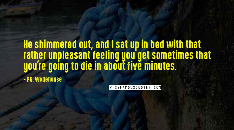 P.G. Wodehouse Quotes: He shimmered out, and I sat up in bed with that rather unpleasant feeling you get sometimes that you're going to die in about five minutes.