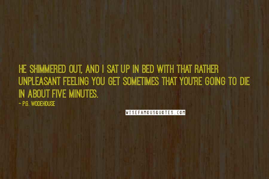 P.G. Wodehouse Quotes: He shimmered out, and I sat up in bed with that rather unpleasant feeling you get sometimes that you're going to die in about five minutes.