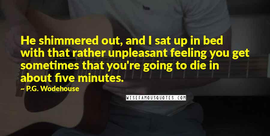 P.G. Wodehouse Quotes: He shimmered out, and I sat up in bed with that rather unpleasant feeling you get sometimes that you're going to die in about five minutes.