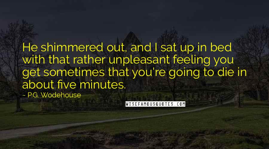 P.G. Wodehouse Quotes: He shimmered out, and I sat up in bed with that rather unpleasant feeling you get sometimes that you're going to die in about five minutes.