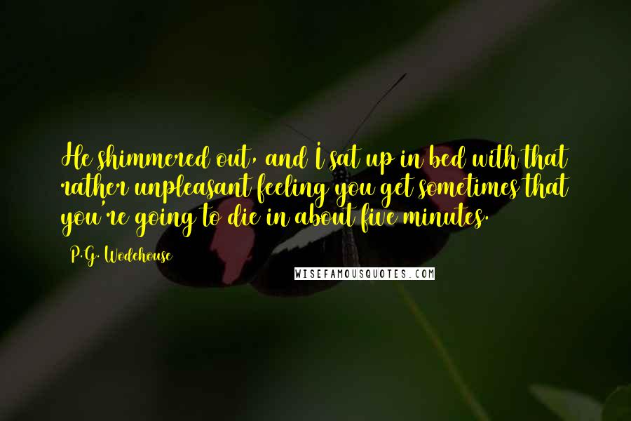 P.G. Wodehouse Quotes: He shimmered out, and I sat up in bed with that rather unpleasant feeling you get sometimes that you're going to die in about five minutes.