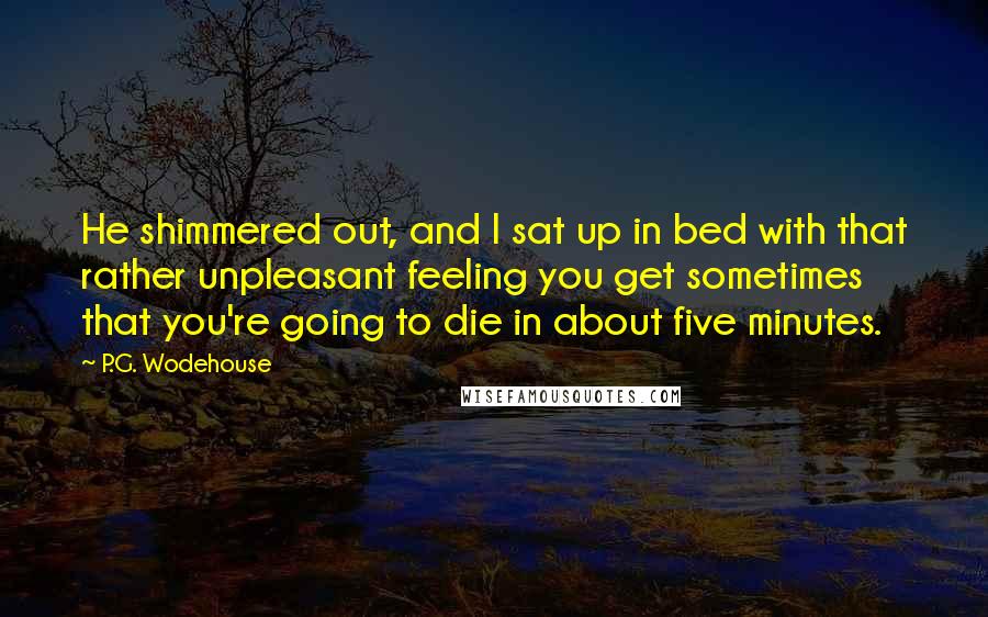 P.G. Wodehouse Quotes: He shimmered out, and I sat up in bed with that rather unpleasant feeling you get sometimes that you're going to die in about five minutes.