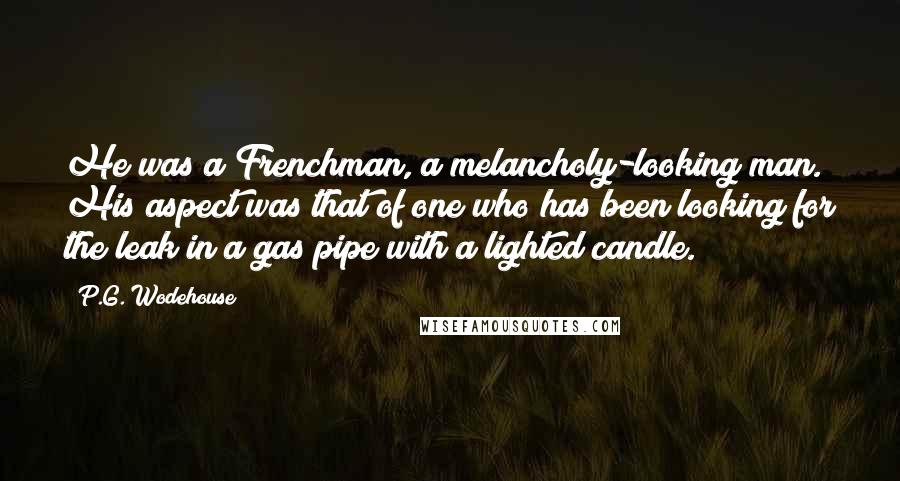 P.G. Wodehouse Quotes: He was a Frenchman, a melancholy-looking man. His aspect was that of one who has been looking for the leak in a gas pipe with a lighted candle.