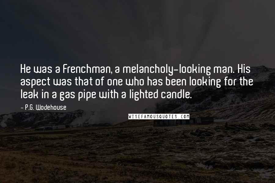 P.G. Wodehouse Quotes: He was a Frenchman, a melancholy-looking man. His aspect was that of one who has been looking for the leak in a gas pipe with a lighted candle.