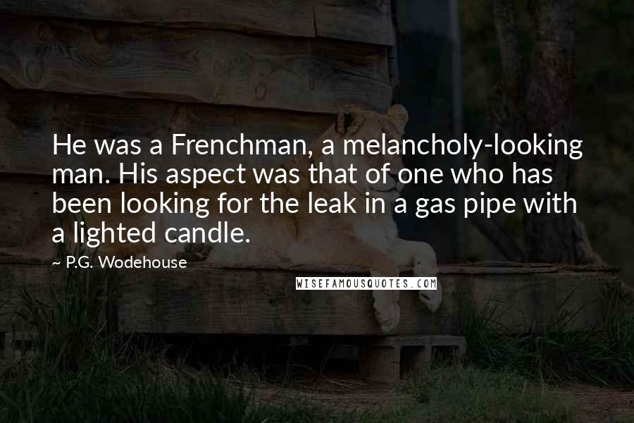 P.G. Wodehouse Quotes: He was a Frenchman, a melancholy-looking man. His aspect was that of one who has been looking for the leak in a gas pipe with a lighted candle.