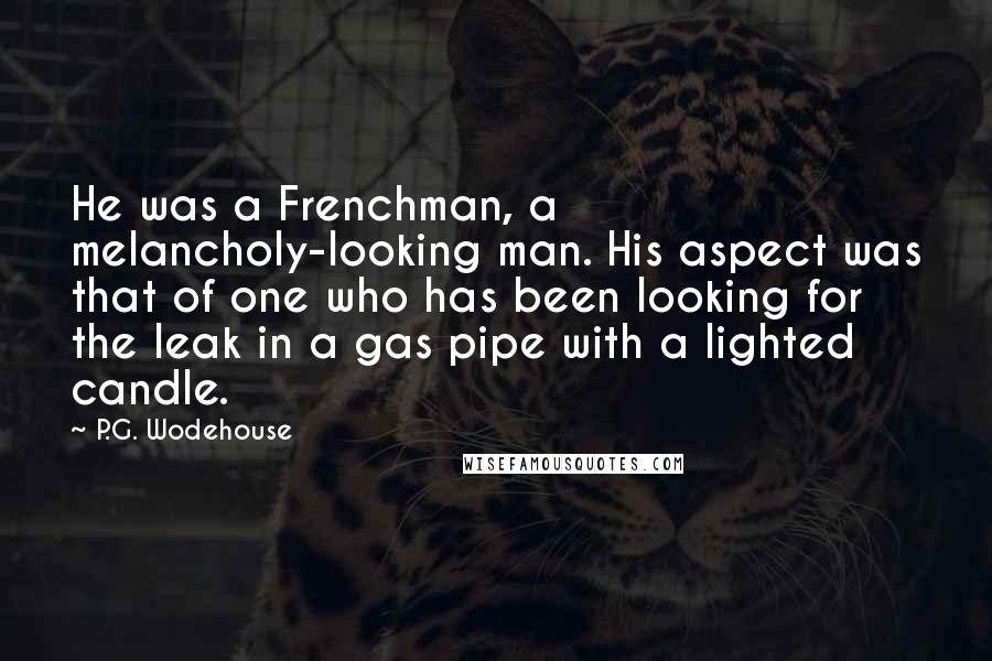 P.G. Wodehouse Quotes: He was a Frenchman, a melancholy-looking man. His aspect was that of one who has been looking for the leak in a gas pipe with a lighted candle.