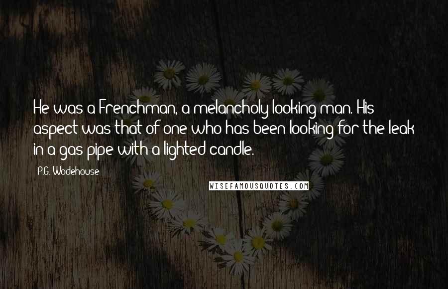 P.G. Wodehouse Quotes: He was a Frenchman, a melancholy-looking man. His aspect was that of one who has been looking for the leak in a gas pipe with a lighted candle.