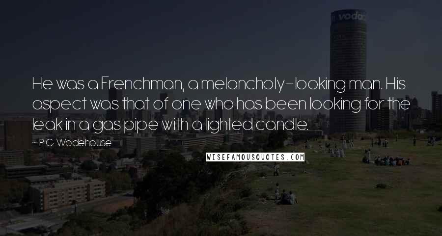 P.G. Wodehouse Quotes: He was a Frenchman, a melancholy-looking man. His aspect was that of one who has been looking for the leak in a gas pipe with a lighted candle.