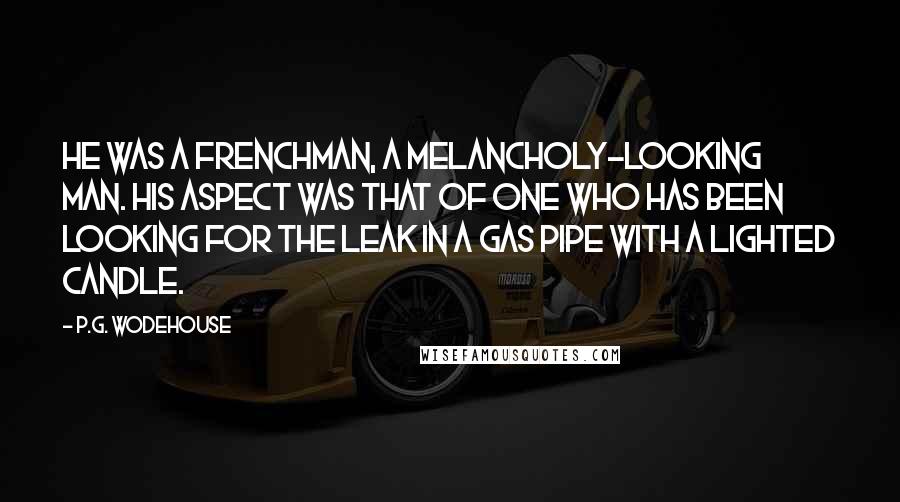 P.G. Wodehouse Quotes: He was a Frenchman, a melancholy-looking man. His aspect was that of one who has been looking for the leak in a gas pipe with a lighted candle.