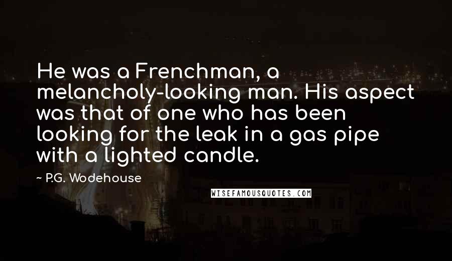 P.G. Wodehouse Quotes: He was a Frenchman, a melancholy-looking man. His aspect was that of one who has been looking for the leak in a gas pipe with a lighted candle.