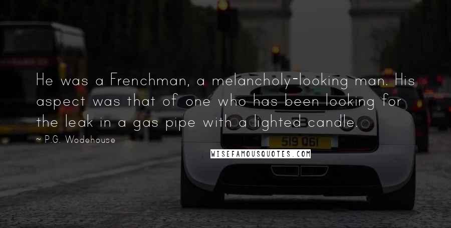 P.G. Wodehouse Quotes: He was a Frenchman, a melancholy-looking man. His aspect was that of one who has been looking for the leak in a gas pipe with a lighted candle.