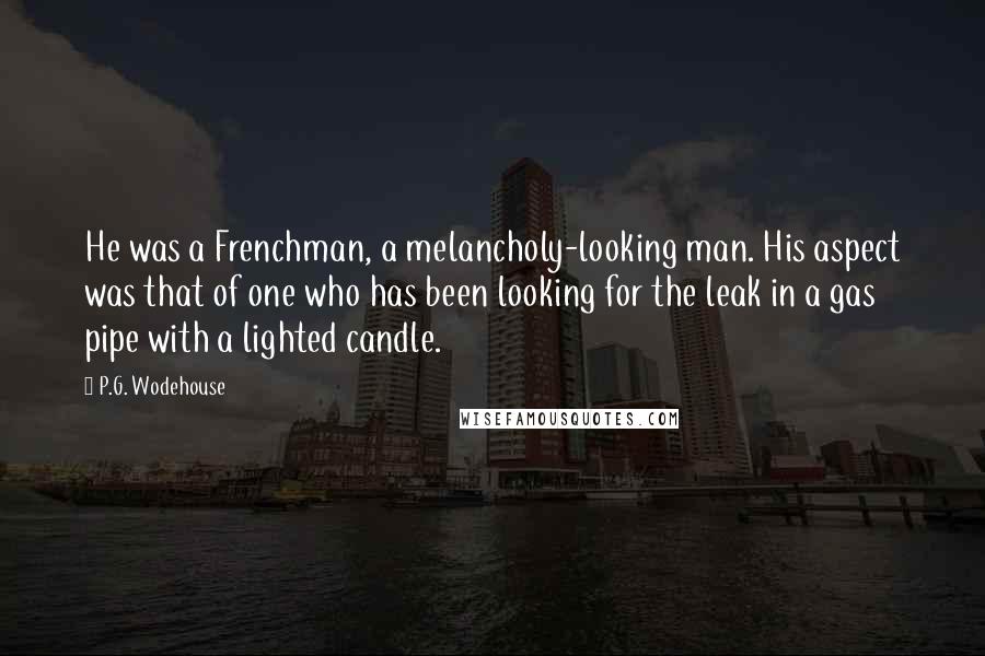 P.G. Wodehouse Quotes: He was a Frenchman, a melancholy-looking man. His aspect was that of one who has been looking for the leak in a gas pipe with a lighted candle.