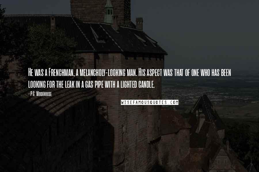 P.G. Wodehouse Quotes: He was a Frenchman, a melancholy-looking man. His aspect was that of one who has been looking for the leak in a gas pipe with a lighted candle.