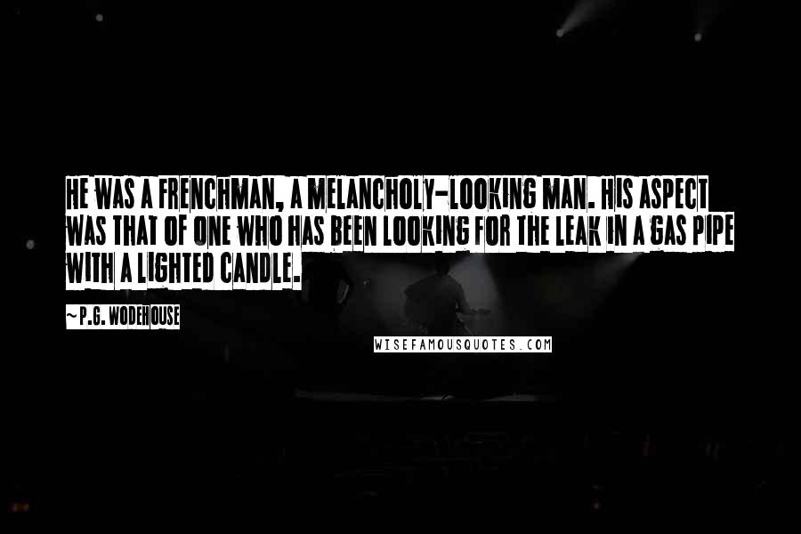 P.G. Wodehouse Quotes: He was a Frenchman, a melancholy-looking man. His aspect was that of one who has been looking for the leak in a gas pipe with a lighted candle.