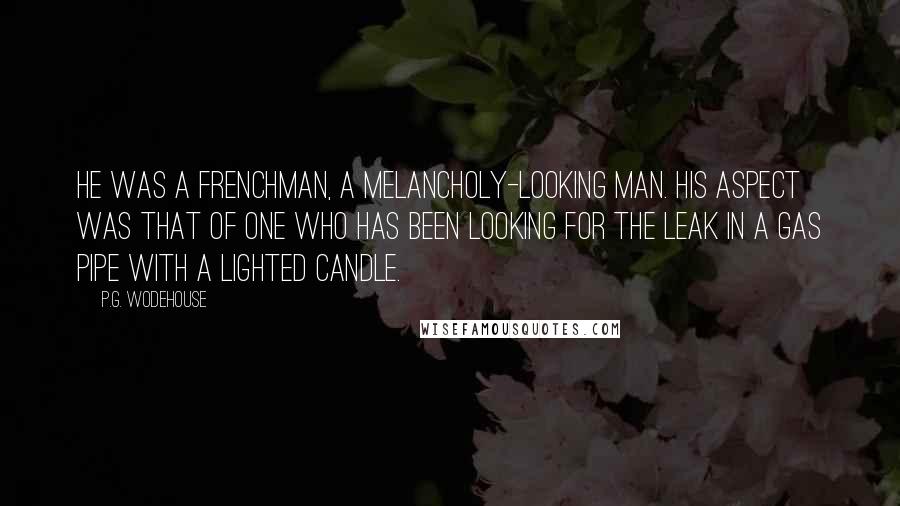 P.G. Wodehouse Quotes: He was a Frenchman, a melancholy-looking man. His aspect was that of one who has been looking for the leak in a gas pipe with a lighted candle.