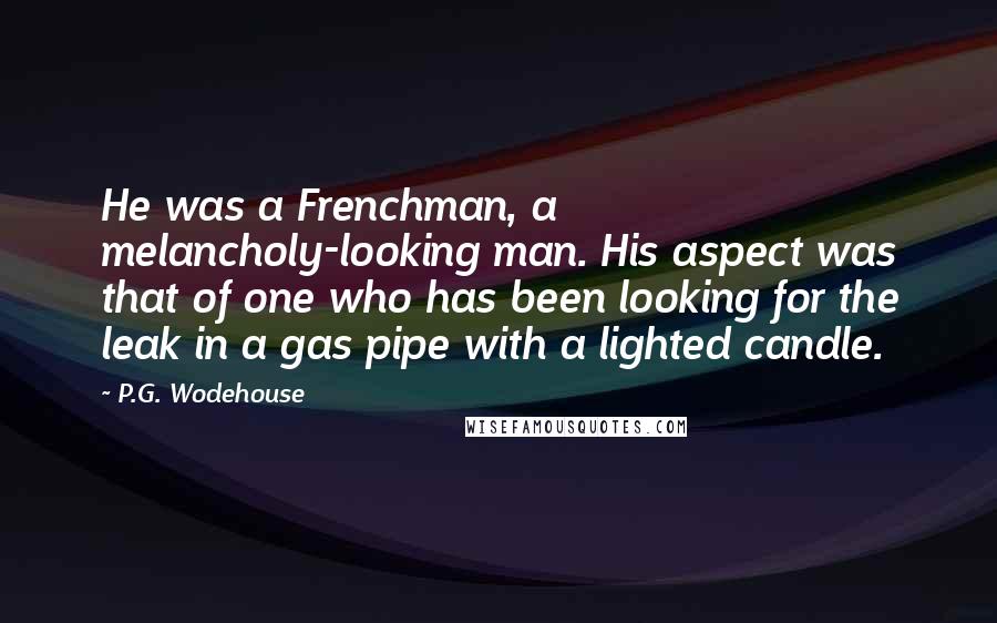 P.G. Wodehouse Quotes: He was a Frenchman, a melancholy-looking man. His aspect was that of one who has been looking for the leak in a gas pipe with a lighted candle.