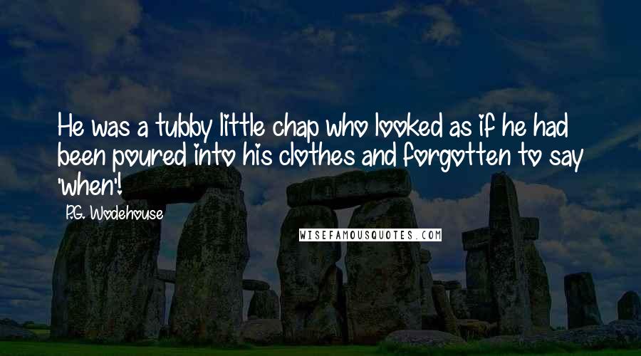 P.G. Wodehouse Quotes: He was a tubby little chap who looked as if he had been poured into his clothes and forgotten to say 'when'!